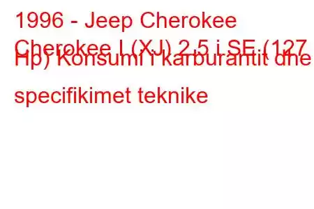 1996 - Jeep Cherokee
Cherokee I (XJ) 2.5 i SE (127 Hp) Konsumi i karburantit dhe specifikimet teknike