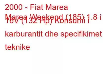 2000 - Fiat Marea
Marea Weekend (185) 1.8 i 16V (132 Hp) Konsumi i karburantit dhe specifikimet teknike