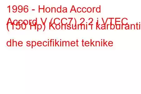 1996 - Honda Accord
Accord V (CC7) 2.2 i VTEC (150 Hp) Konsumi i karburantit dhe specifikimet teknike