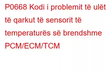 P0668 Kodi i problemit të ulët të qarkut të sensorit të temperaturës së brendshme PCM/ECM/TCM