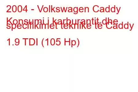 2004 - Volkswagen Caddy
Konsumi i karburantit dhe specifikimet teknike të Caddy 1.9 TDI (105 Hp)