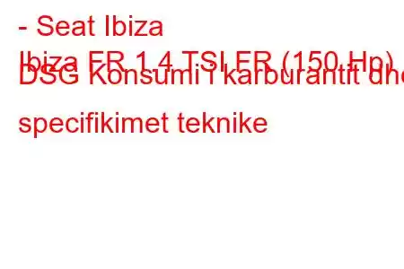 - Seat Ibiza
Ibiza FR 1.4 TSI FR (150 Hp) DSG Konsumi i karburantit dhe specifikimet teknike