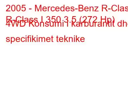 2005 - Mercedes-Benz R-Class
R-Class I 350 3.5 (272 Hp) 4WD Konsumi i karburantit dhe specifikimet teknike