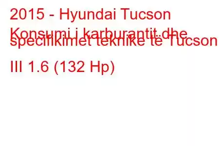 2015 - Hyundai Tucson
Konsumi i karburantit dhe specifikimet teknike të Tucson III 1.6 (132 Hp)