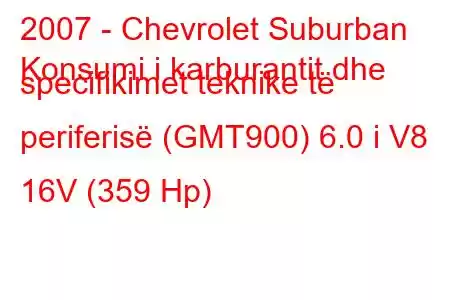 2007 - Chevrolet Suburban
Konsumi i karburantit dhe specifikimet teknike të periferisë (GMT900) 6.0 i V8 16V (359 Hp)