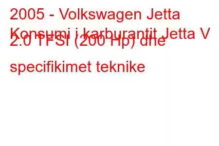 2005 - Volkswagen Jetta
Konsumi i karburantit Jetta V 2.0 TFSI (200 Hp) dhe specifikimet teknike