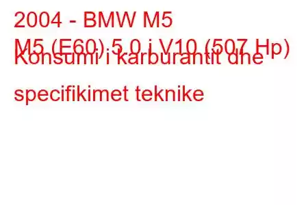 2004 - BMW M5
M5 (E60) 5.0 i V10 (507 Hp) Konsumi i karburantit dhe specifikimet teknike