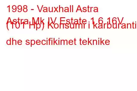 1998 - Vauxhall Astra
Astra Mk IV Estate 1.6 16V (101 Hp) Konsumi i karburantit dhe specifikimet teknike