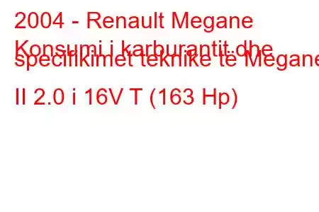 2004 - Renault Megane
Konsumi i karburantit dhe specifikimet teknike të Megane II 2.0 i 16V T (163 Hp)