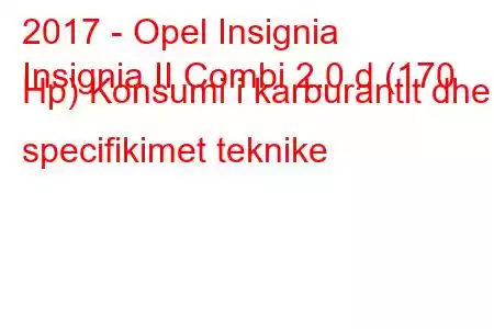 2017 - Opel Insignia
Insignia II Combi 2.0 d (170 Hp) Konsumi i karburantit dhe specifikimet teknike