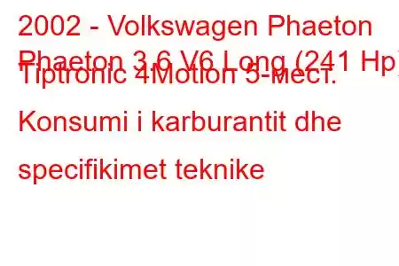 2002 - Volkswagen Phaeton
Phaeton 3.6 V6 Long (241 Hp) Tiptronic 4Motion 5-мест. Konsumi i karburantit dhe specifikimet teknike