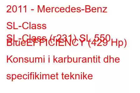 2011 - Mercedes-Benz SL-Class
SL-Class (r231) SL 550 BlueEFFICIENCY (429 Hp) Konsumi i karburantit dhe specifikimet teknike