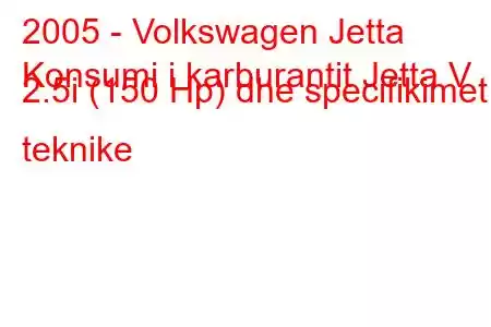 2005 - Volkswagen Jetta
Konsumi i karburantit Jetta V 2.5i (150 Hp) dhe specifikimet teknike