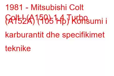 1981 - Mitsubishi Colt
Colt I (A150) 1.4 Turbo (A152A) (105 Hp) Konsumi i karburantit dhe specifikimet teknike