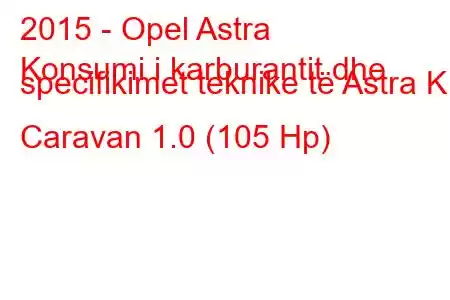 2015 - Opel Astra
Konsumi i karburantit dhe specifikimet teknike të Astra K Caravan 1.0 (105 Hp)