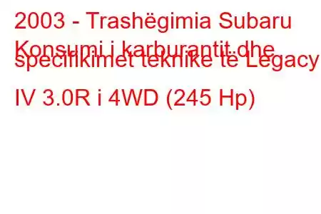 2003 - Trashëgimia Subaru
Konsumi i karburantit dhe specifikimet teknike të Legacy IV 3.0R i 4WD (245 Hp)