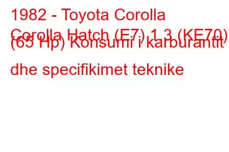 1982 - Toyota Corolla
Corolla Hatch (E7) 1.3 (KE70) (65 Hp) Konsumi i karburantit dhe specifikimet teknike