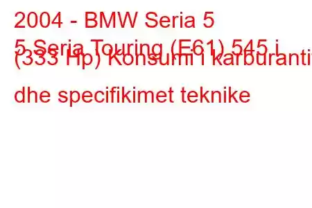 2004 - BMW Seria 5
5 Seria Touring (E61) 545 i (333 Hp) Konsumi i karburantit dhe specifikimet teknike