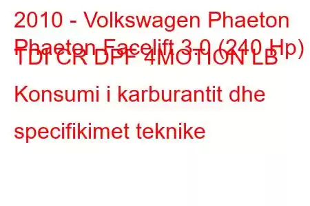 2010 - Volkswagen Phaeton
Phaeton Facelift 3.0 (240 Hp) TDI CR DPF 4MOTION LB Konsumi i karburantit dhe specifikimet teknike