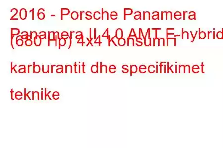 2016 - Porsche Panamera
Panamera II 4.0 AMT E-hybrid (680 Hp) 4x4 Konsumi i karburantit dhe specifikimet teknike