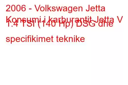 2006 - Volkswagen Jetta
Konsumi i karburantit Jetta V 1.4 TSI (140 Hp) DSG dhe specifikimet teknike