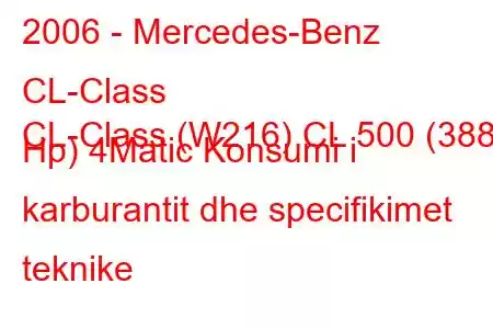 2006 - Mercedes-Benz CL-Class
CL-Class (W216) CL 500 (388 Hp) 4Matic Konsumi i karburantit dhe specifikimet teknike