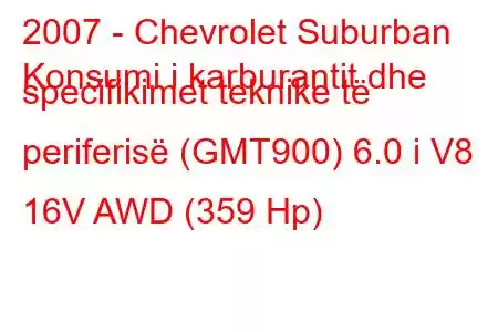 2007 - Chevrolet Suburban
Konsumi i karburantit dhe specifikimet teknike të periferisë (GMT900) 6.0 i V8 16V AWD (359 Hp)