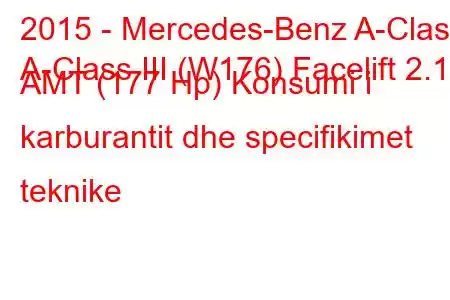 2015 - Mercedes-Benz A-Class
A-Class III (W176) Facelift 2.1d AMT (177 Hp) Konsumi i karburantit dhe specifikimet teknike